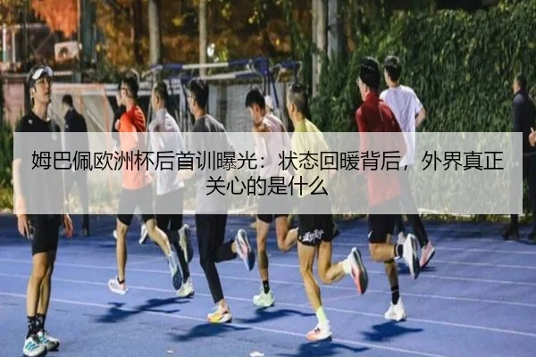 姆巴佩欧洲杯后首训曝光：状态回暖背后，外界真正关心的是什么